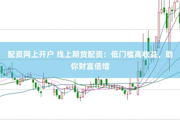 配资网上开户 线上期货配资：低门槛高收益，助你财富倍增