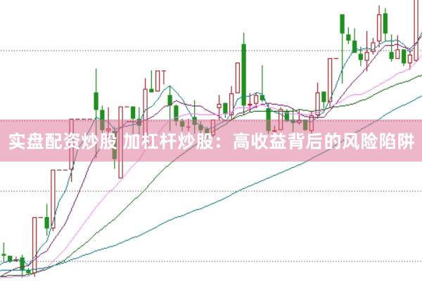 实盘配资炒股 加杠杆炒股：高收益背后的风险陷阱