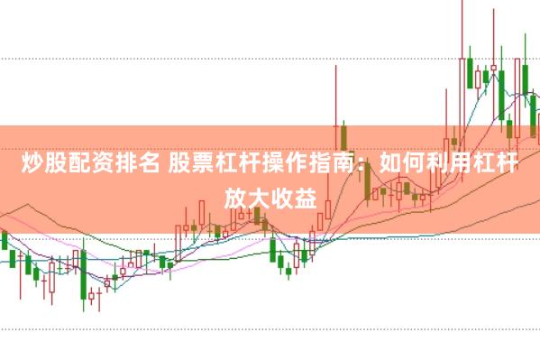 炒股配资排名 股票杠杆操作指南：如何利用杠杆放大收益