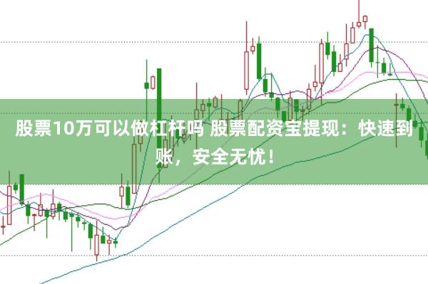 股票10万可以做杠杆吗 股票配资宝提现：快速到账，安全无忧！