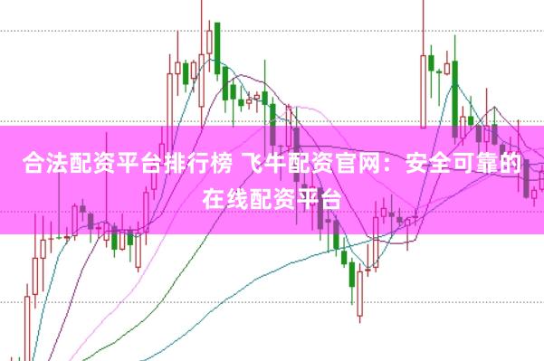 合法配资平台排行榜 飞牛配资官网：安全可靠的在线配资平台