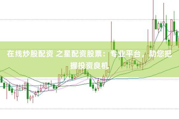 在线炒股配资 之星配资股票：专业平台，助您把握投资良机