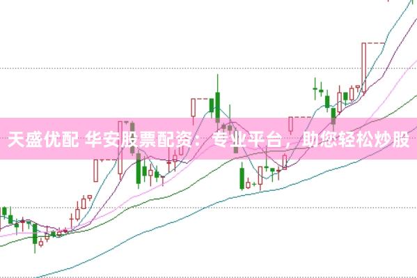天盛优配 华安股票配资：专业平台，助您轻松炒股