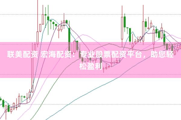 联美配资 宏海配资：专业股票配资平台，助您轻松盈利
