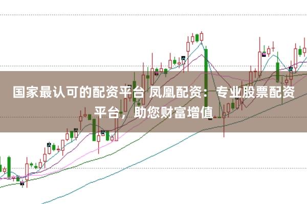 国家最认可的配资平台 凤凰配资：专业股票配资平台，助您财富增值