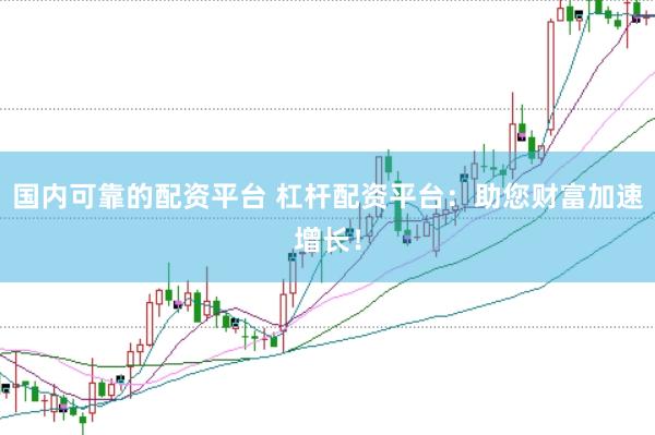 国内可靠的配资平台 杠杆配资平台：助您财富加速增长！