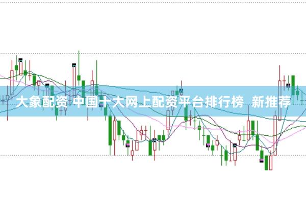 大象配资 中国十大网上配资平台排行榜  新推荐