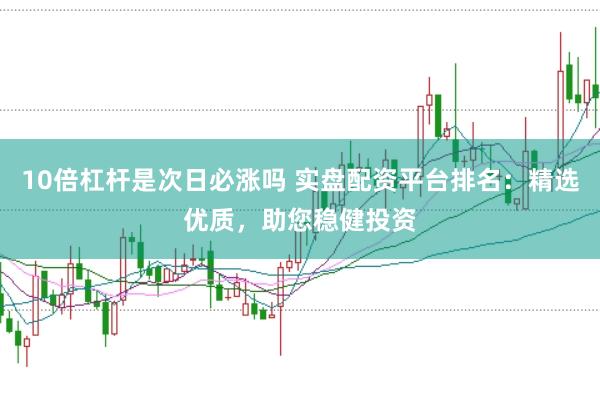 10倍杠杆是次日必涨吗 实盘配资平台排名：精选优质，助您稳健投资