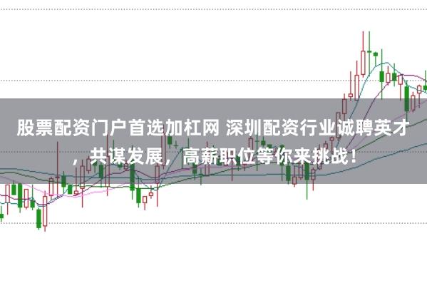 股票配资门户首选加杠网 深圳配资行业诚聘英才，共谋发展，高薪职位等你来挑战！