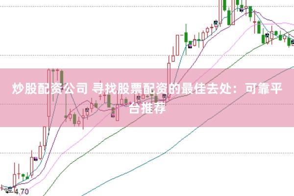 炒股配资公司 寻找股票配资的最佳去处：可靠平台推荐