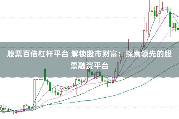 股票百倍杠杆平台 解锁股市财富：探索领先的股票融资平台