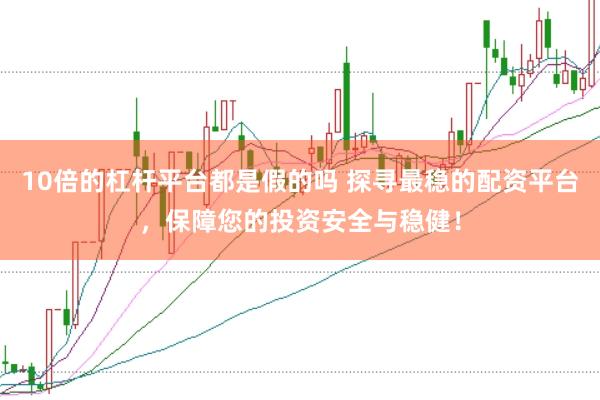 10倍的杠杆平台都是假的吗 探寻最稳的配资平台，保障您的投资安全与稳健！