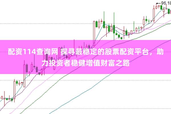 配资114查询网 探寻最稳定的股票配资平台，助力投资者稳健增值财富之路