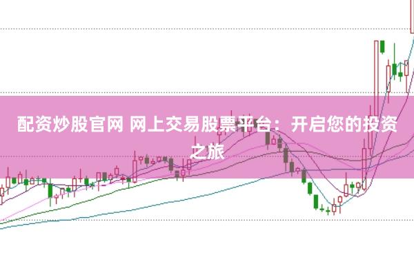 配资炒股官网 网上交易股票平台：开启您的投资之旅