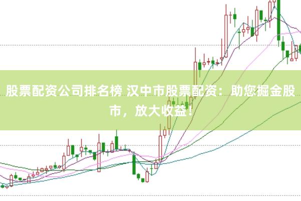 股票配资公司排名榜 汉中市股票配资：助您掘金股市，放大收益！