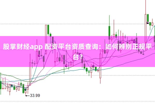 股掌财经app 配资平台资质查询：如何辨别正规平台？