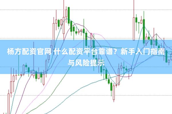 杨方配资官网 什么配资平台靠谱？新手入门指南与风险提示