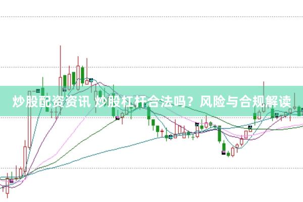 炒股配资资讯 炒股杠杆合法吗？风险与合规解读