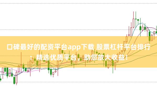 口碑最好的配资平台app下载 股票杠杆平台排行：精选优质平台，助您放大收益！