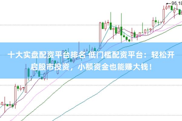 十大实盘配资平台排名 低门槛配资平台：轻松开启股市投资，小额资金也能赚大钱！