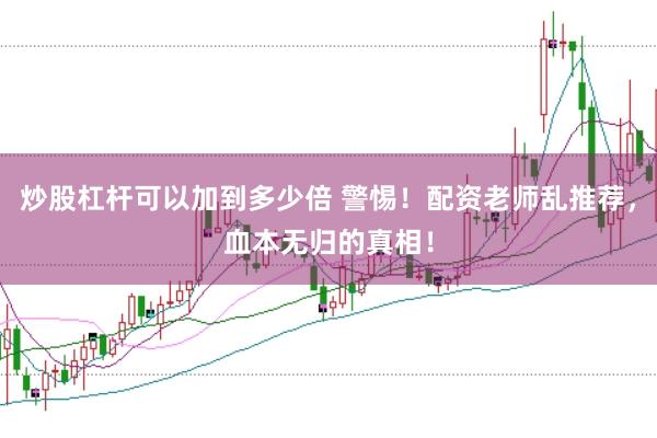 炒股杠杆可以加到多少倍 警惕！配资老师乱推荐，血本无归的真相！