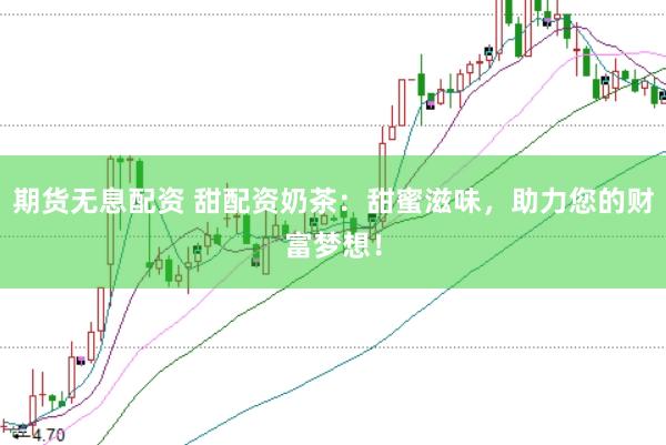 期货无息配资 甜配资奶茶：甜蜜滋味，助力您的财富梦想！