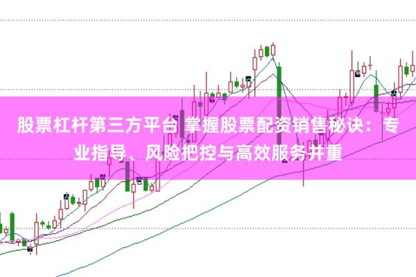 股票杠杆第三方平台 掌握股票配资销售秘诀：专业指导、风险把控与高效服务并重