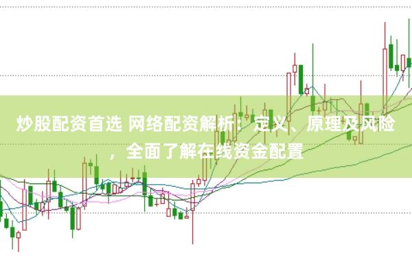 炒股配资首选 网络配资解析：定义、原理及风险，全面了解在线资金配置