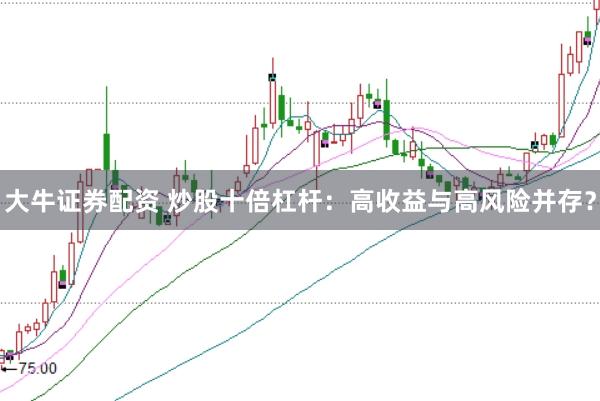 大牛证券配资 炒股十倍杠杆：高收益与高风险并存？