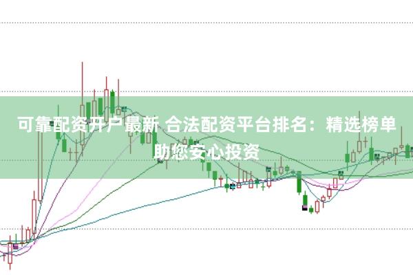 可靠配资开户最新 合法配资平台排名：精选榜单助您安心投资