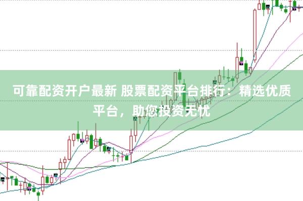 可靠配资开户最新 股票配资平台排行：精选优质平台，助您投资无忧