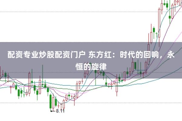 配资专业炒股配资门户 东方红：时代的回响，永恒的旋律