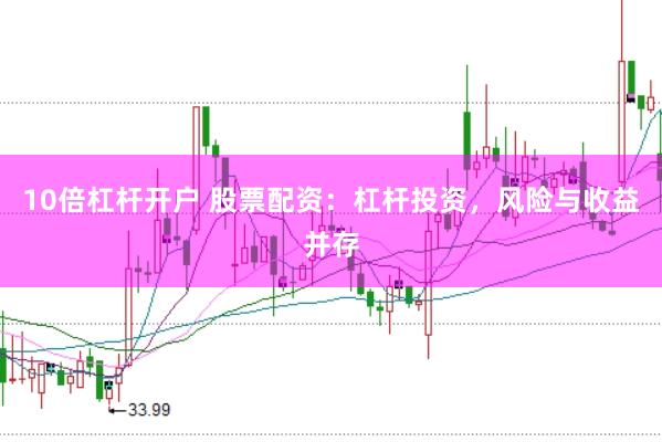 10倍杠杆开户 股票配资：杠杆投资，风险与收益并存