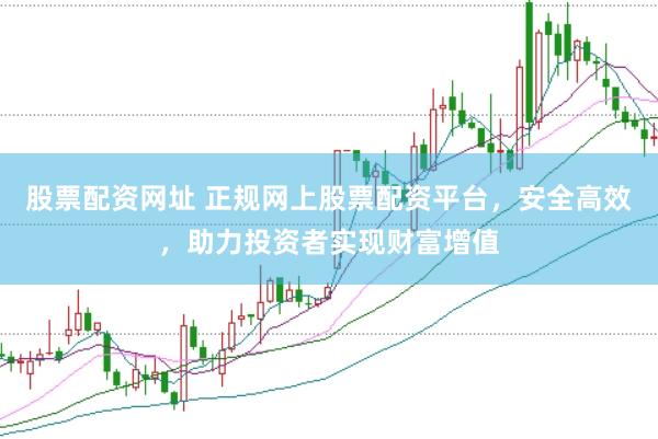 股票配资网址 正规网上股票配资平台，安全高效，助力投资者实现财富增值