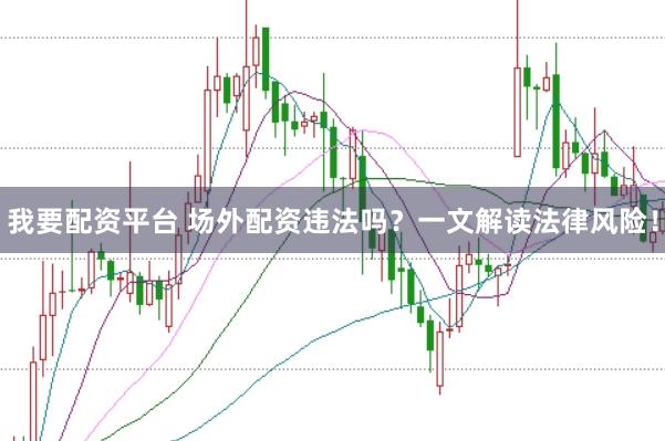 我要配资平台 场外配资违法吗？一文解读法律风险！
