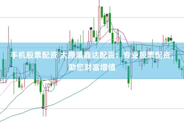 手机股票配资 太原晨鑫达配资：专业股票配资，助您财富增值
