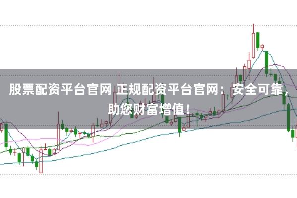股票配资平台官网 正规配资平台官网：安全可靠，助您财富增值！