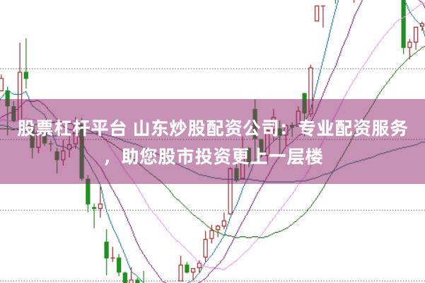 股票杠杆平台 山东炒股配资公司：专业配资服务，助您股市投资更上一层楼