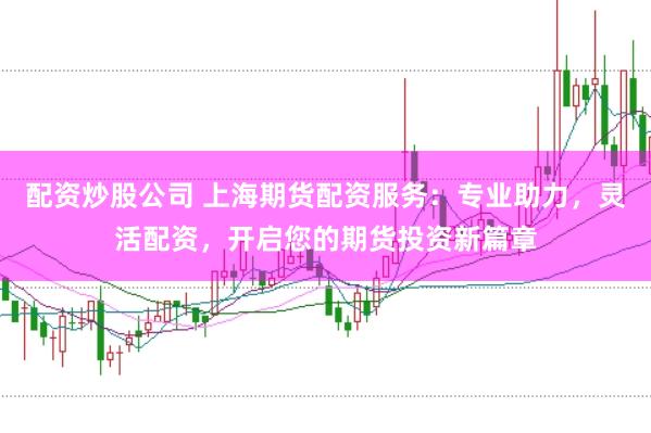 配资炒股公司 上海期货配资服务：专业助力，灵活配资，开启您的期货投资新篇章