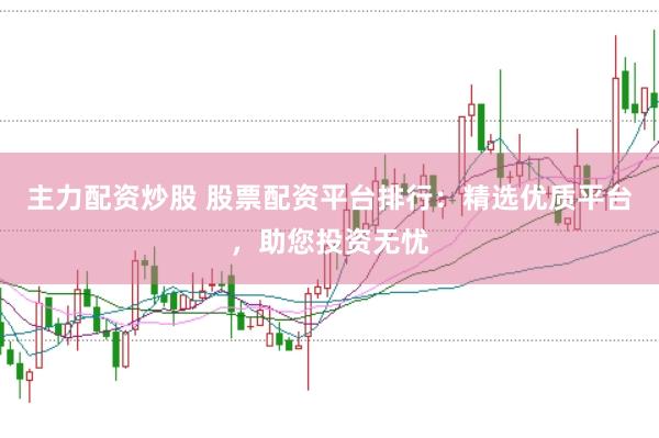 主力配资炒股 股票配资平台排行：精选优质平台，助您投资无忧