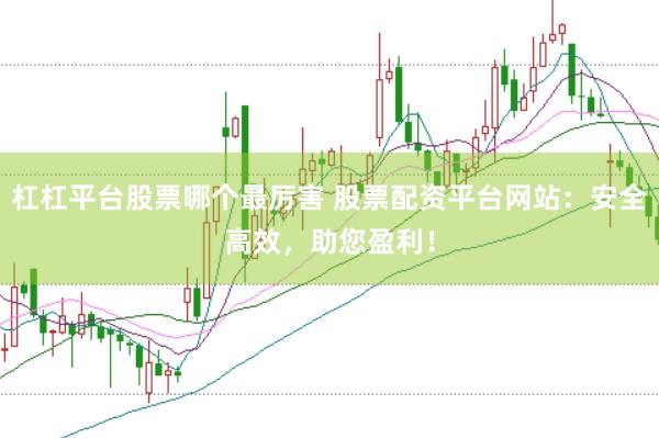 杠杠平台股票哪个最厉害 股票配资平台网站：安全高效，助您盈利！