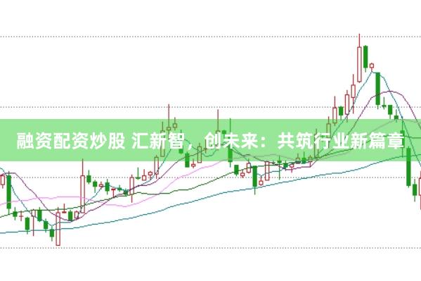 融资配资炒股 汇新智，创未来：共筑行业新篇章