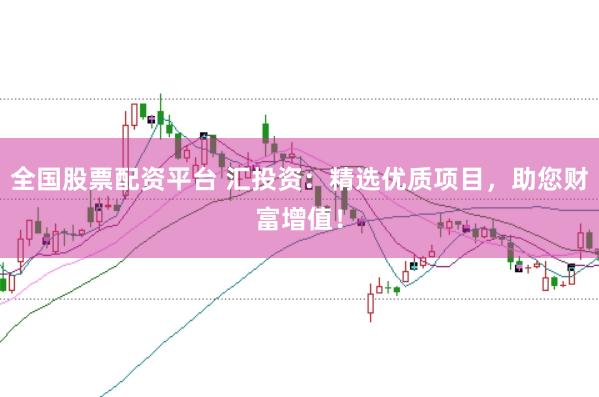 全国股票配资平台 汇投资：精选优质项目，助您财富增值！