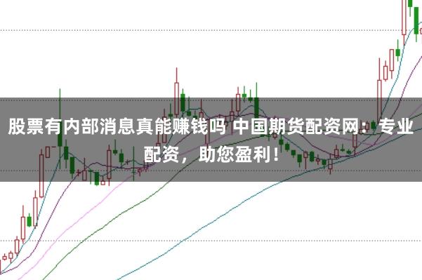 股票有内部消息真能赚钱吗 中国期货配资网：专业配资，助您盈利！