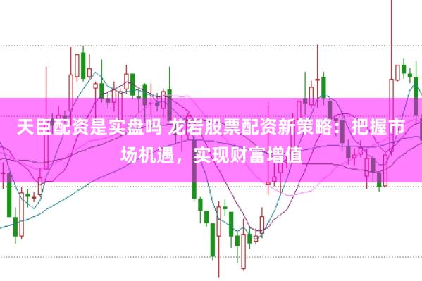 天臣配资是实盘吗 龙岩股票配资新策略：把握市场机遇，实现财富增值