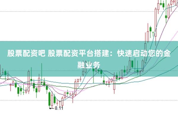股票配资吧 股票配资平台搭建：快速启动您的金融业务