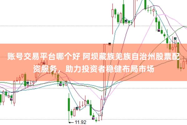 账号交易平台哪个好 阿坝藏族羌族自治州股票配资服务，助力投资者稳健布局市场