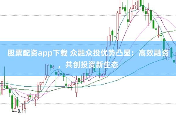 股票配资app下载 众融众投优势凸显：高效融资，共创投资新生态