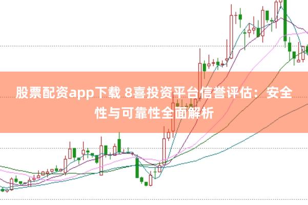 股票配资app下载 8喜投资平台信誉评估：安全性与可靠性全面解析
