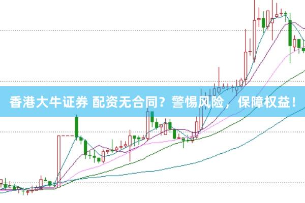 香港大牛证券 配资无合同？警惕风险，保障权益！